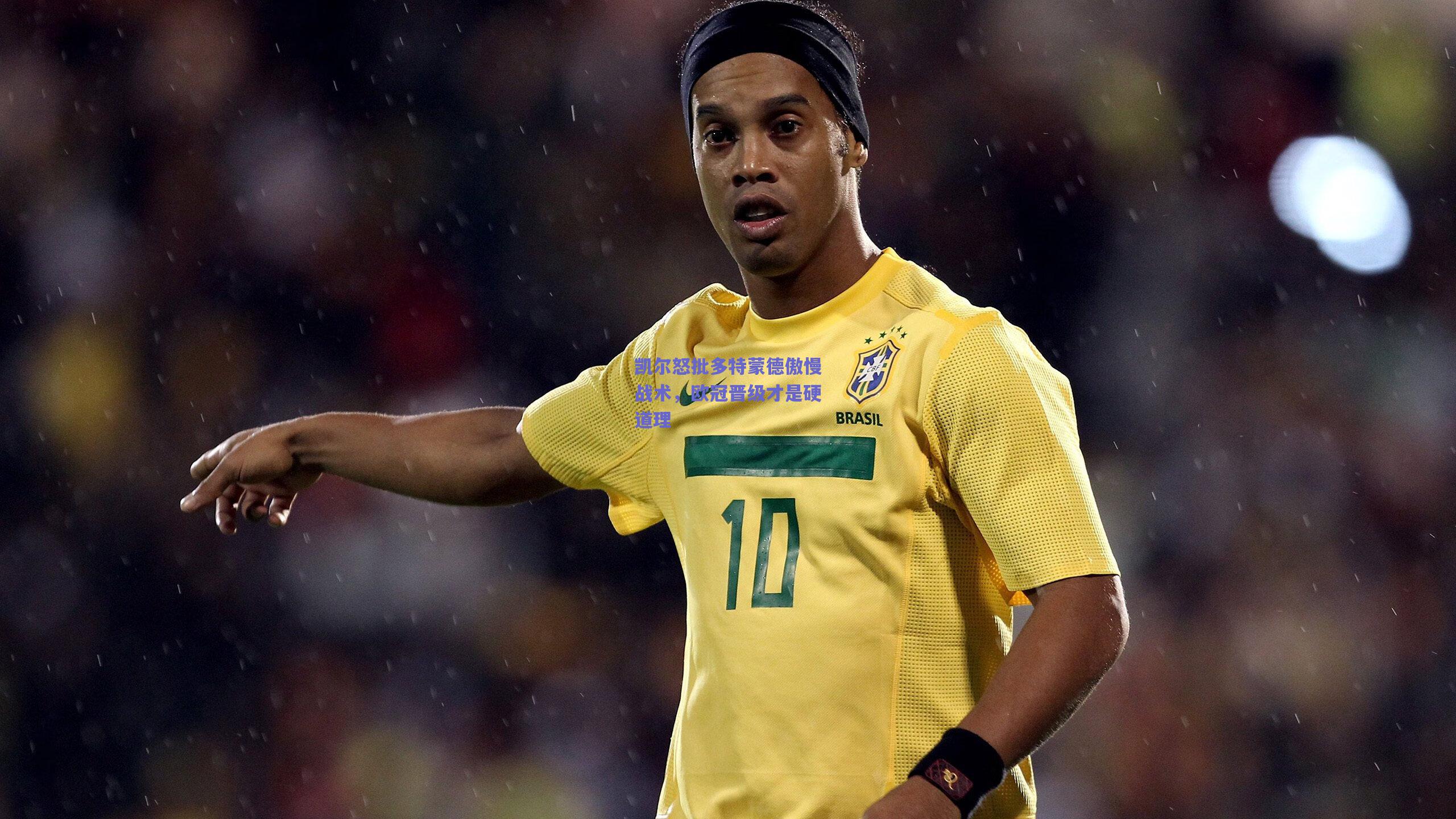 天天盈球网页版-凯尔怒批多特蒙德傲慢战术，欧冠晋级才是硬道理