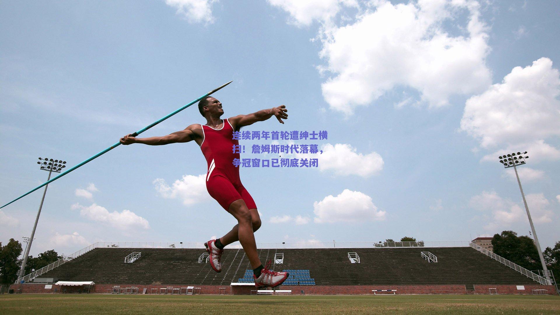 【天天盈球官网】连续两年首轮遭绅士横扫！詹姆斯时代落幕，争冠窗口已彻底关闭