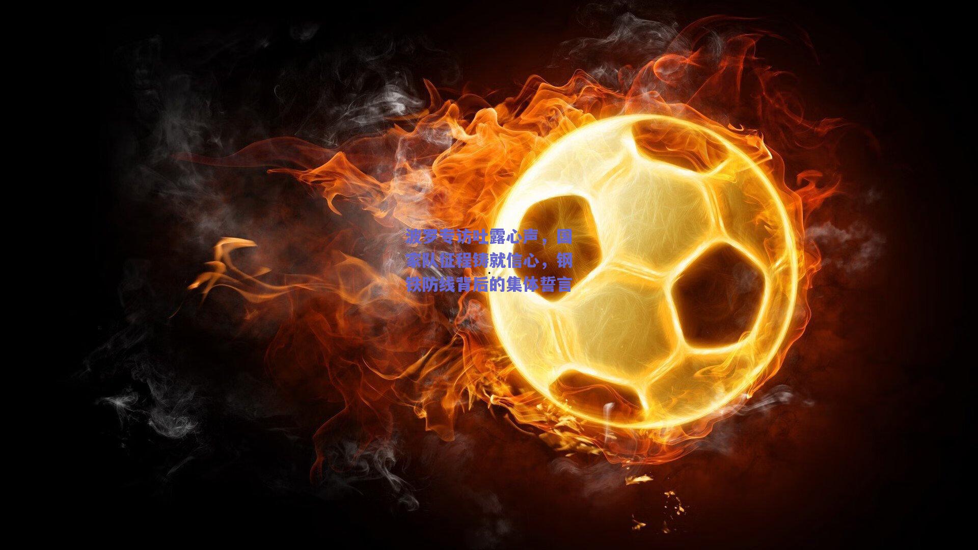 波罗专访吐露心声,国家队征程铸就信心,钢铁防线背后的集体誓言